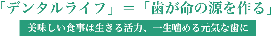 「デンタルライフ」=「歯が命の源を作る」美味しい食事は生きる活力、一生噛める元気な歯に